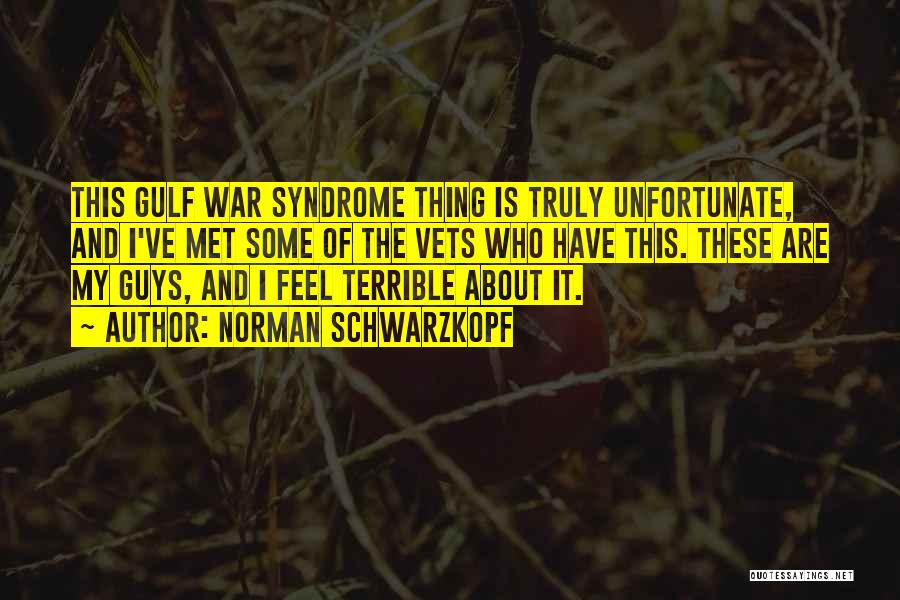 Norman Schwarzkopf Quotes: This Gulf War Syndrome Thing Is Truly Unfortunate, And I've Met Some Of The Vets Who Have This. These Are