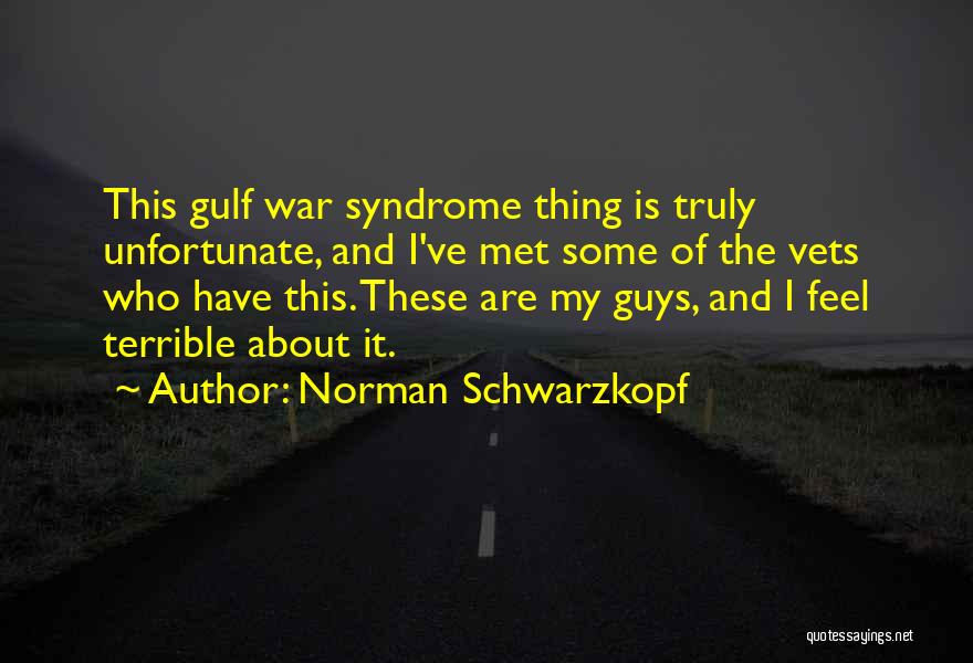 Norman Schwarzkopf Quotes: This Gulf War Syndrome Thing Is Truly Unfortunate, And I've Met Some Of The Vets Who Have This. These Are