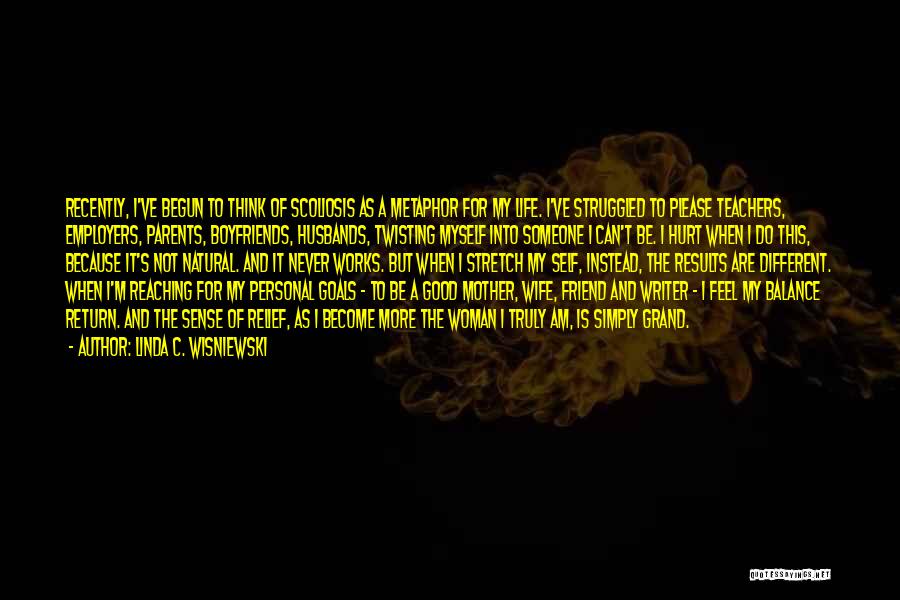 Linda C. Wisniewski Quotes: Recently, I've Begun To Think Of Scoliosis As A Metaphor For My Life. I've Struggled To Please Teachers, Employers, Parents,