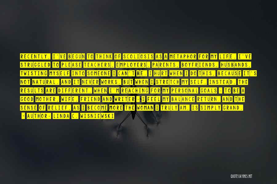 Linda C. Wisniewski Quotes: Recently, I've Begun To Think Of Scoliosis As A Metaphor For My Life. I've Struggled To Please Teachers, Employers, Parents,