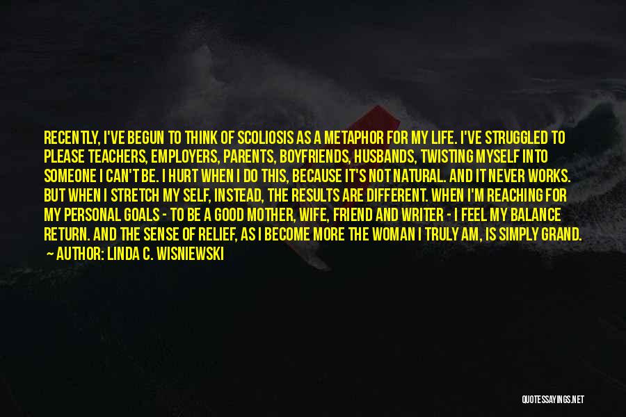 Linda C. Wisniewski Quotes: Recently, I've Begun To Think Of Scoliosis As A Metaphor For My Life. I've Struggled To Please Teachers, Employers, Parents,