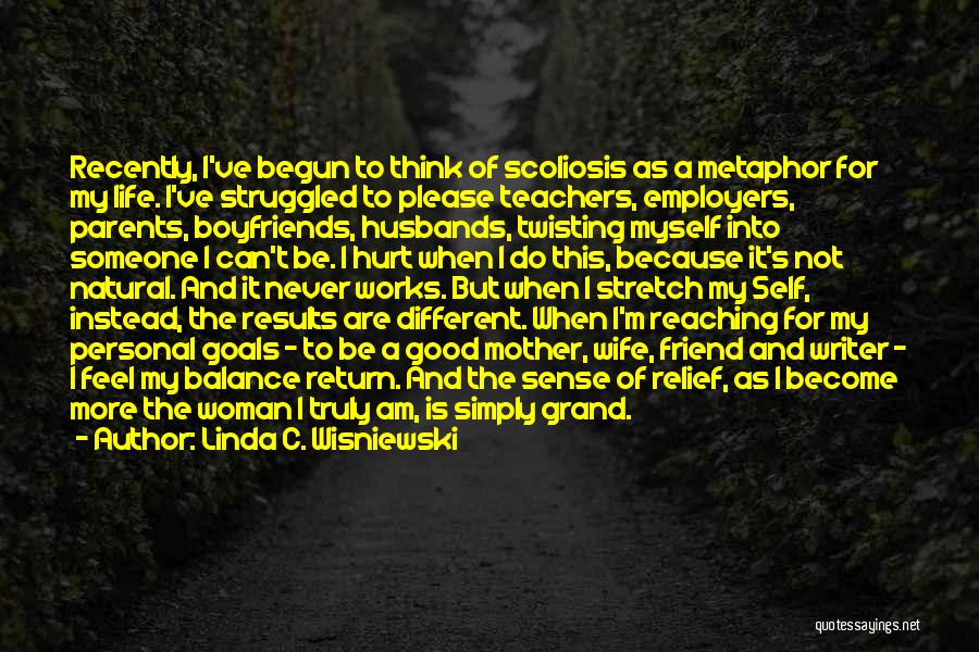 Linda C. Wisniewski Quotes: Recently, I've Begun To Think Of Scoliosis As A Metaphor For My Life. I've Struggled To Please Teachers, Employers, Parents,