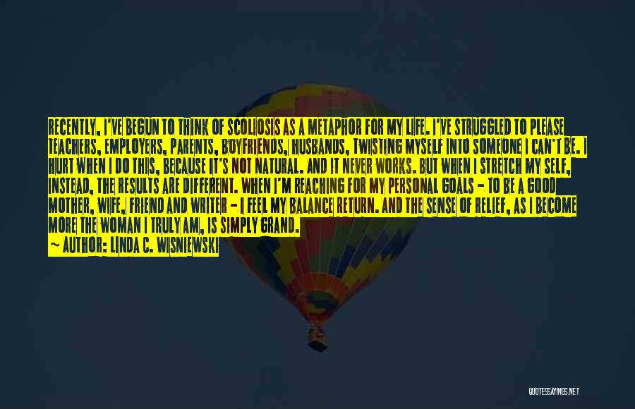 Linda C. Wisniewski Quotes: Recently, I've Begun To Think Of Scoliosis As A Metaphor For My Life. I've Struggled To Please Teachers, Employers, Parents,