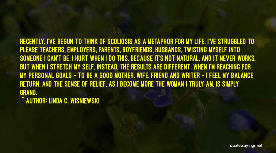 Linda C. Wisniewski Quotes: Recently, I've Begun To Think Of Scoliosis As A Metaphor For My Life. I've Struggled To Please Teachers, Employers, Parents,