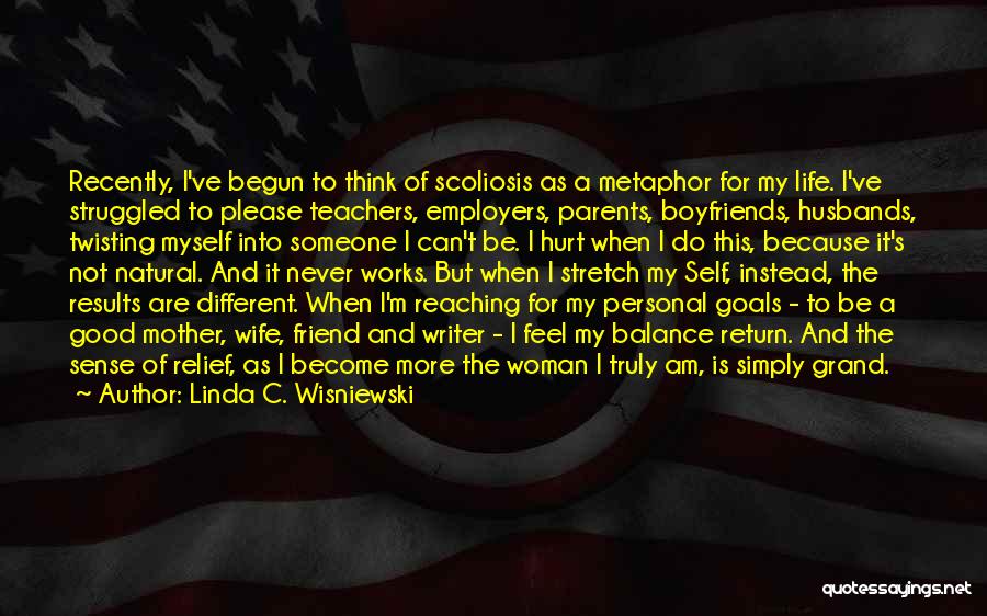 Linda C. Wisniewski Quotes: Recently, I've Begun To Think Of Scoliosis As A Metaphor For My Life. I've Struggled To Please Teachers, Employers, Parents,