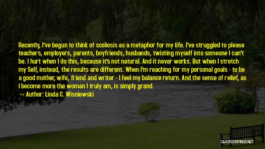 Linda C. Wisniewski Quotes: Recently, I've Begun To Think Of Scoliosis As A Metaphor For My Life. I've Struggled To Please Teachers, Employers, Parents,