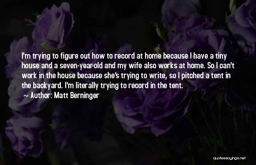 Matt Berninger Quotes: I'm Trying To Figure Out How To Record At Home Because I Have A Tiny House And A Seven-year-old And