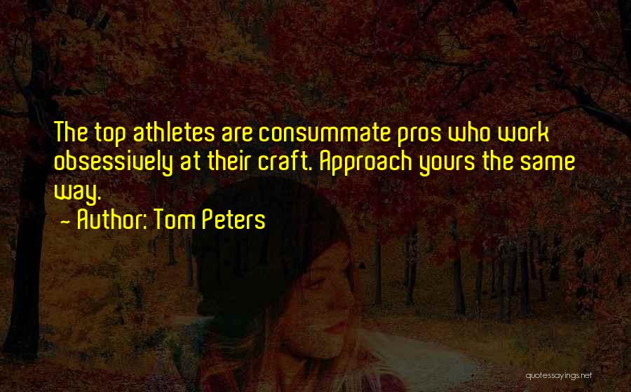 Tom Peters Quotes: The Top Athletes Are Consummate Pros Who Work Obsessively At Their Craft. Approach Yours The Same Way.