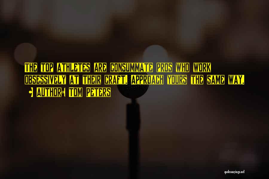 Tom Peters Quotes: The Top Athletes Are Consummate Pros Who Work Obsessively At Their Craft. Approach Yours The Same Way.