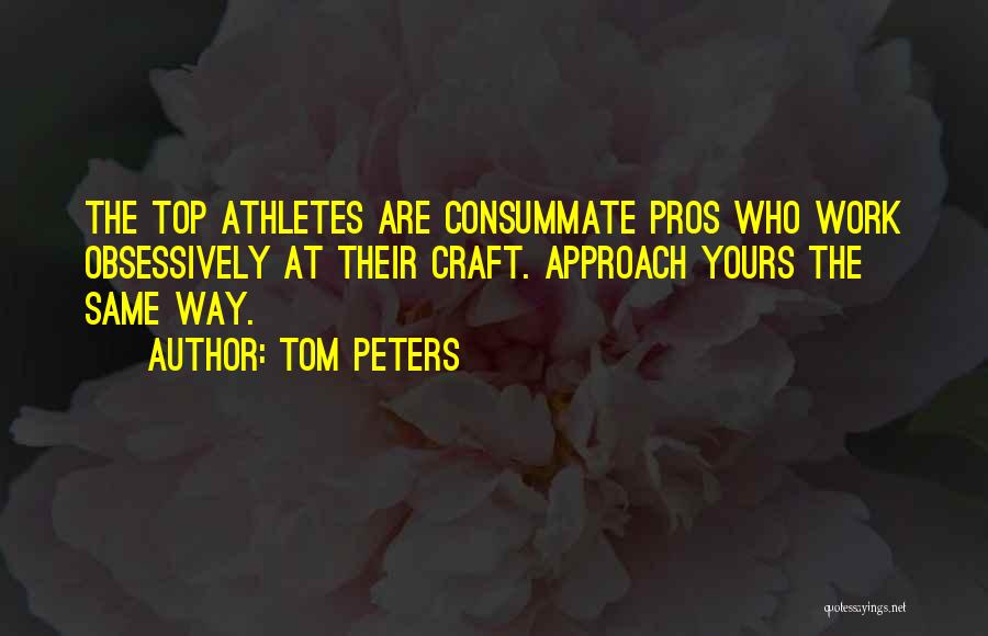 Tom Peters Quotes: The Top Athletes Are Consummate Pros Who Work Obsessively At Their Craft. Approach Yours The Same Way.