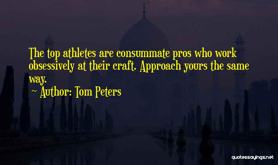 Tom Peters Quotes: The Top Athletes Are Consummate Pros Who Work Obsessively At Their Craft. Approach Yours The Same Way.