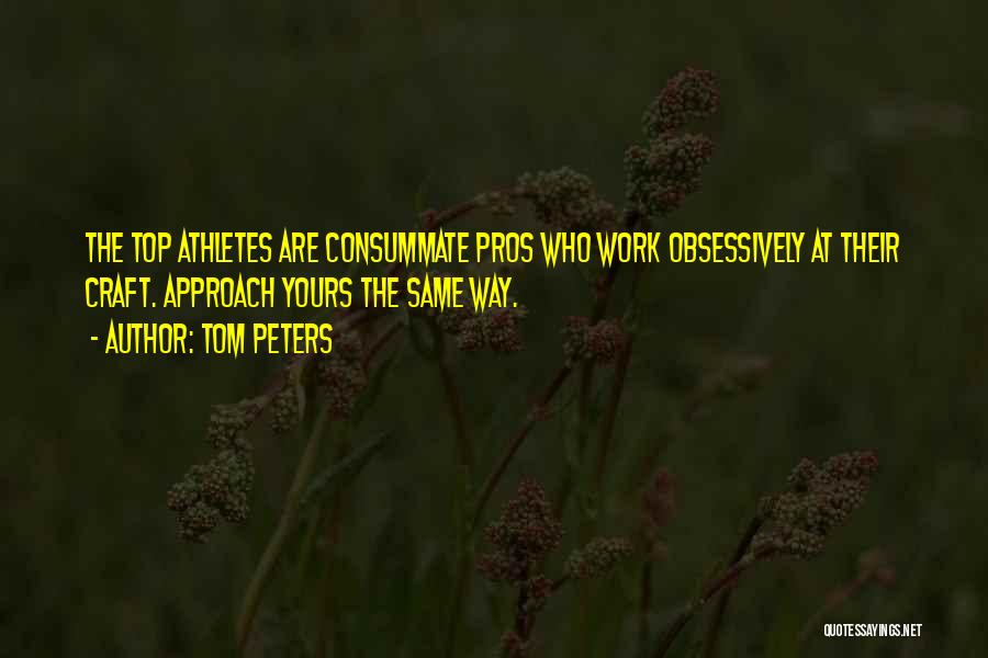 Tom Peters Quotes: The Top Athletes Are Consummate Pros Who Work Obsessively At Their Craft. Approach Yours The Same Way.