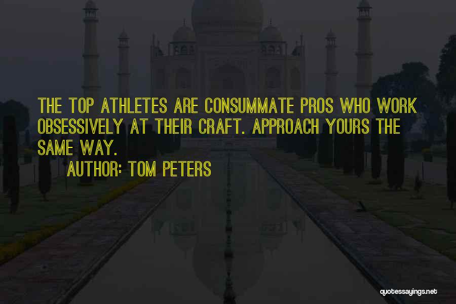 Tom Peters Quotes: The Top Athletes Are Consummate Pros Who Work Obsessively At Their Craft. Approach Yours The Same Way.