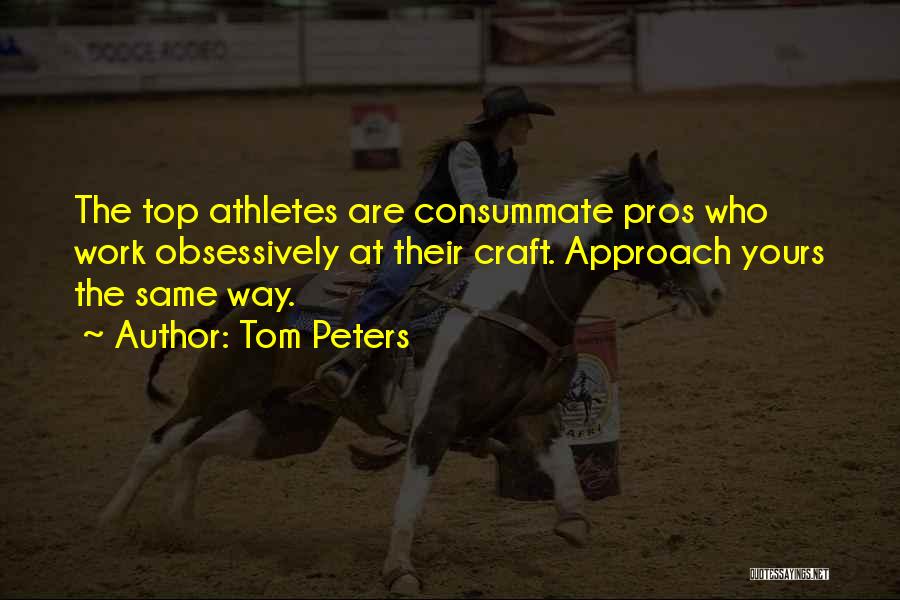 Tom Peters Quotes: The Top Athletes Are Consummate Pros Who Work Obsessively At Their Craft. Approach Yours The Same Way.