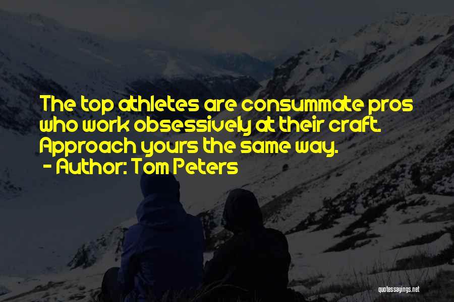 Tom Peters Quotes: The Top Athletes Are Consummate Pros Who Work Obsessively At Their Craft. Approach Yours The Same Way.