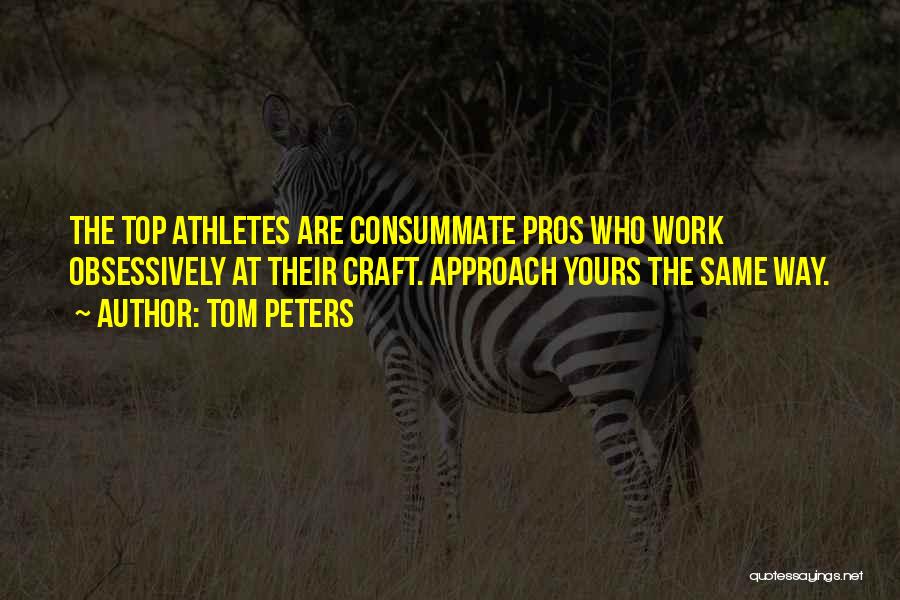 Tom Peters Quotes: The Top Athletes Are Consummate Pros Who Work Obsessively At Their Craft. Approach Yours The Same Way.