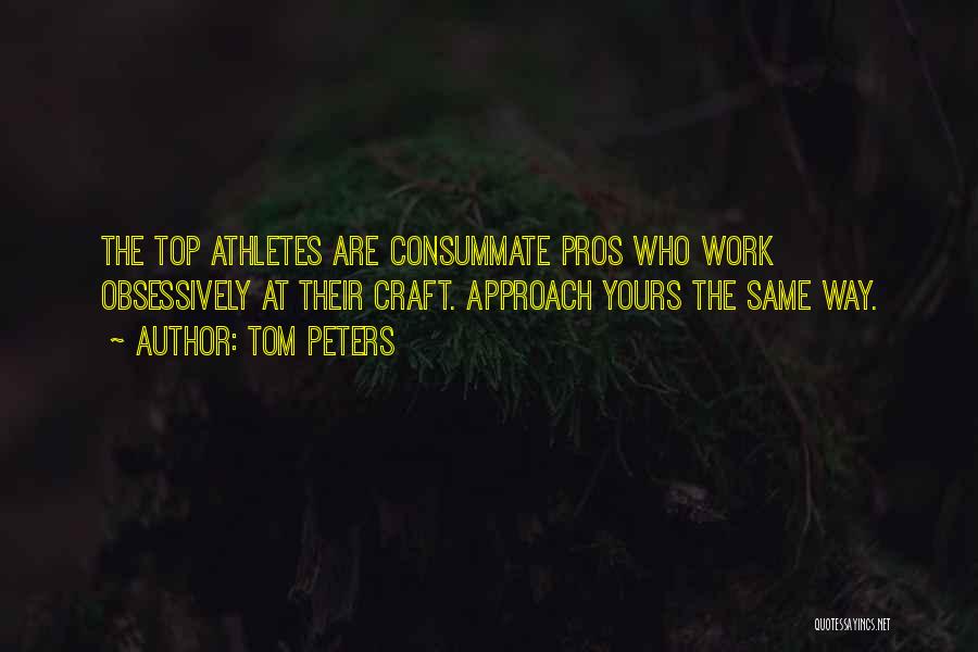 Tom Peters Quotes: The Top Athletes Are Consummate Pros Who Work Obsessively At Their Craft. Approach Yours The Same Way.