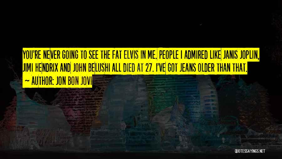 Jon Bon Jovi Quotes: You're Never Going To See The Fat Elvis In Me. People I Admired Like Janis Joplin, Jimi Hendrix And John