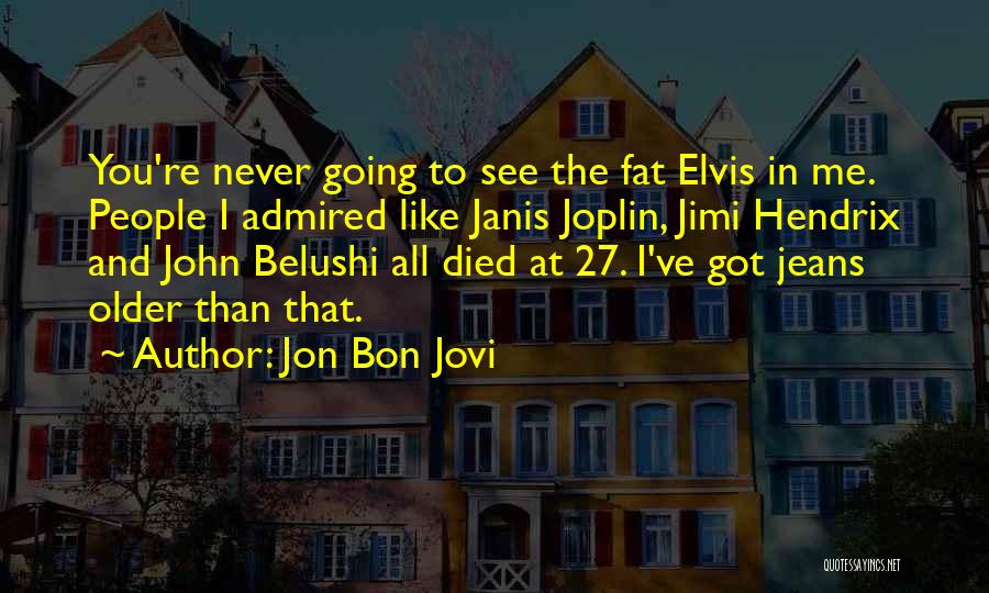 Jon Bon Jovi Quotes: You're Never Going To See The Fat Elvis In Me. People I Admired Like Janis Joplin, Jimi Hendrix And John