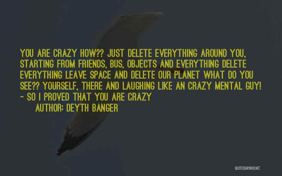 Deyth Banger Quotes: You Are Crazy How?? Just Delete Everything Around You, Starting From Friends, Bus, Objects And Everything Delete Everything Leave Space