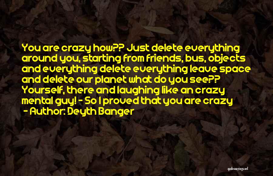 Deyth Banger Quotes: You Are Crazy How?? Just Delete Everything Around You, Starting From Friends, Bus, Objects And Everything Delete Everything Leave Space