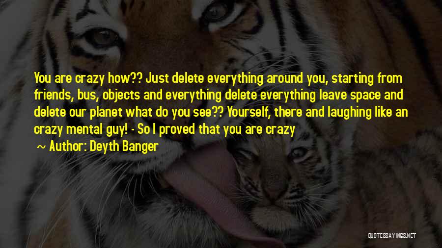 Deyth Banger Quotes: You Are Crazy How?? Just Delete Everything Around You, Starting From Friends, Bus, Objects And Everything Delete Everything Leave Space