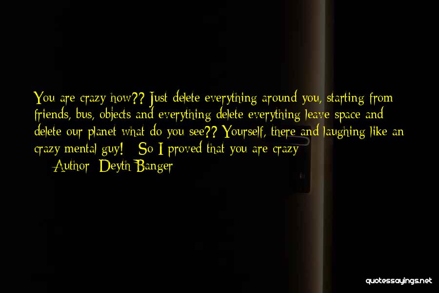 Deyth Banger Quotes: You Are Crazy How?? Just Delete Everything Around You, Starting From Friends, Bus, Objects And Everything Delete Everything Leave Space