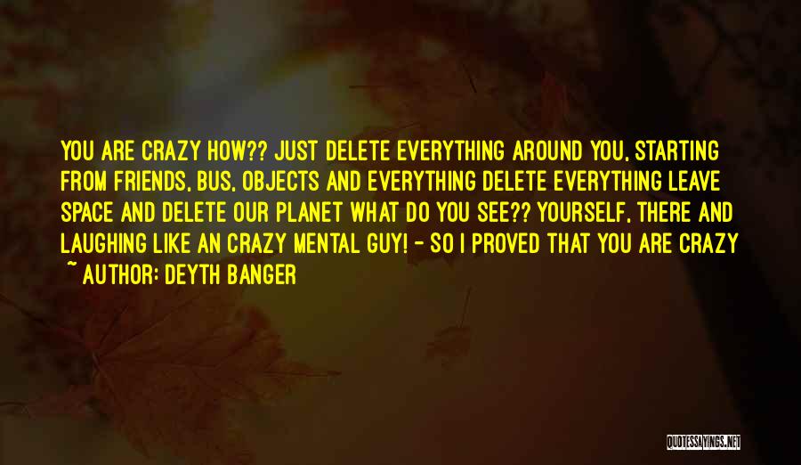 Deyth Banger Quotes: You Are Crazy How?? Just Delete Everything Around You, Starting From Friends, Bus, Objects And Everything Delete Everything Leave Space