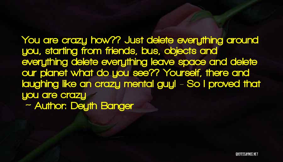 Deyth Banger Quotes: You Are Crazy How?? Just Delete Everything Around You, Starting From Friends, Bus, Objects And Everything Delete Everything Leave Space