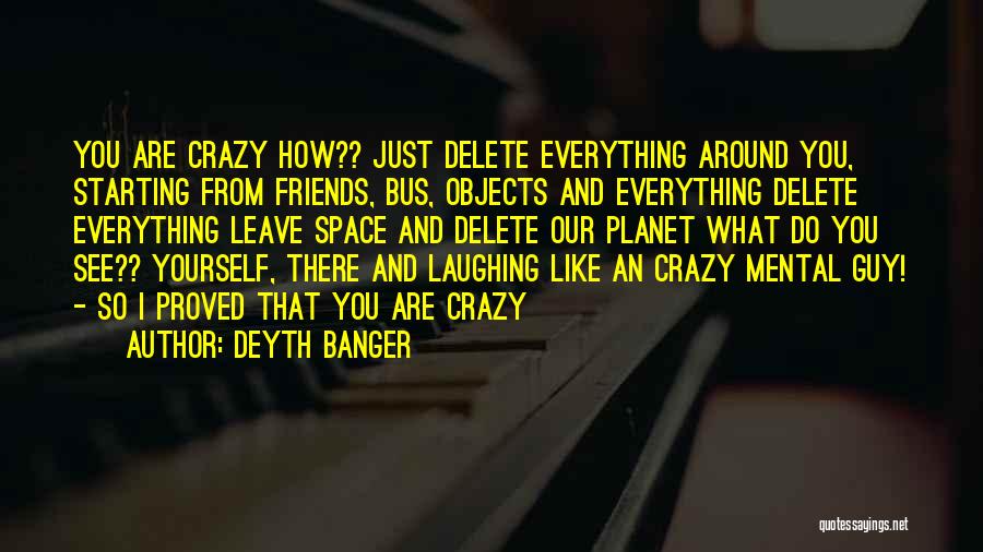 Deyth Banger Quotes: You Are Crazy How?? Just Delete Everything Around You, Starting From Friends, Bus, Objects And Everything Delete Everything Leave Space