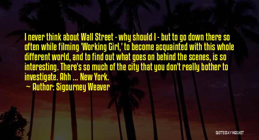 Sigourney Weaver Quotes: I Never Think About Wall Street - Why Should I - But To Go Down There So Often While Filming