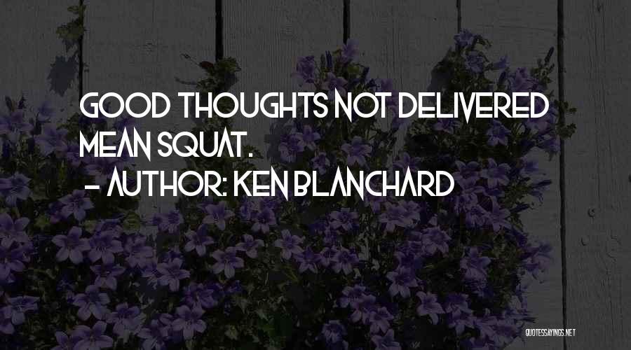 Ken Blanchard Quotes: Good Thoughts Not Delivered Mean Squat.