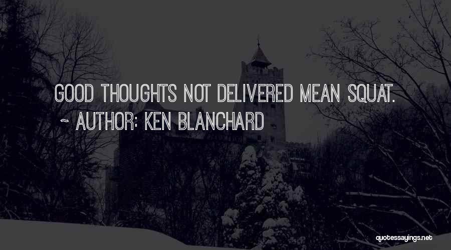 Ken Blanchard Quotes: Good Thoughts Not Delivered Mean Squat.
