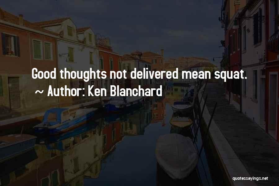 Ken Blanchard Quotes: Good Thoughts Not Delivered Mean Squat.