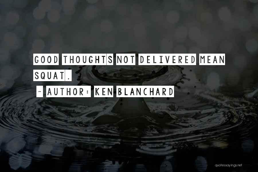 Ken Blanchard Quotes: Good Thoughts Not Delivered Mean Squat.