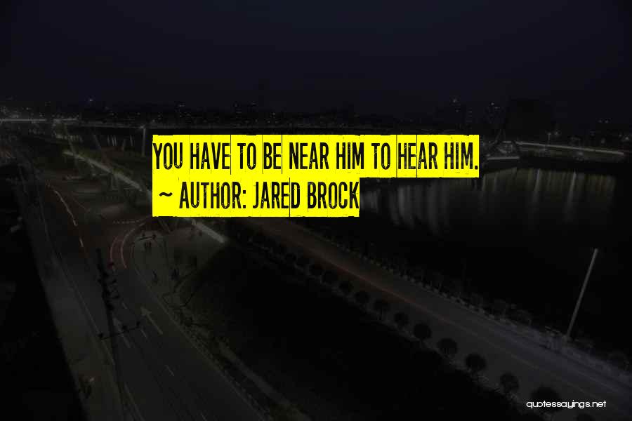 Jared Brock Quotes: You Have To Be Near Him To Hear Him.