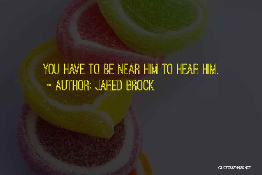 Jared Brock Quotes: You Have To Be Near Him To Hear Him.