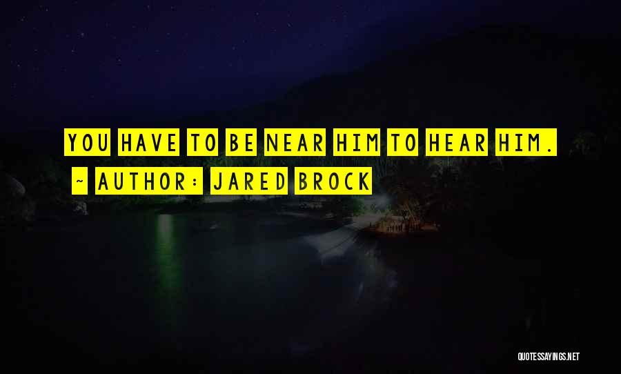 Jared Brock Quotes: You Have To Be Near Him To Hear Him.