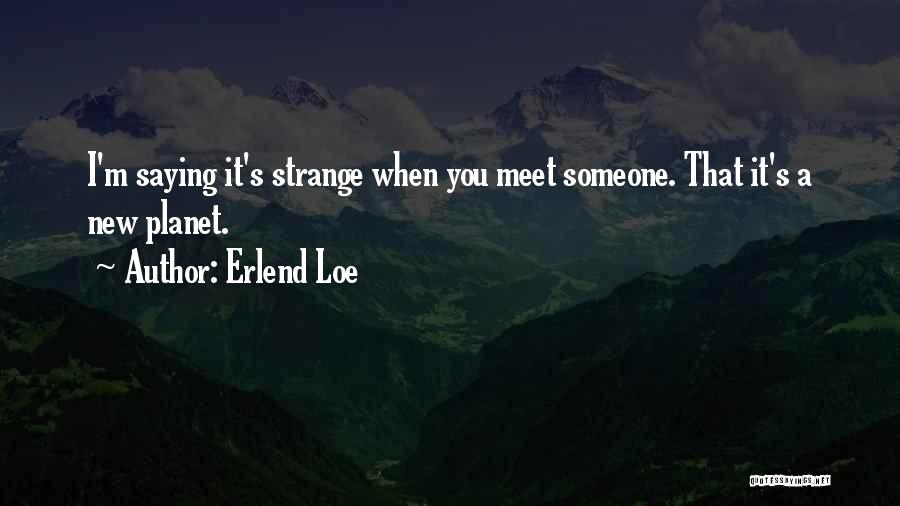 Erlend Loe Quotes: I'm Saying It's Strange When You Meet Someone. That It's A New Planet.