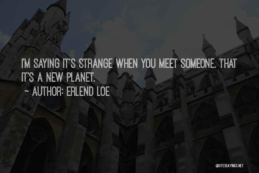 Erlend Loe Quotes: I'm Saying It's Strange When You Meet Someone. That It's A New Planet.