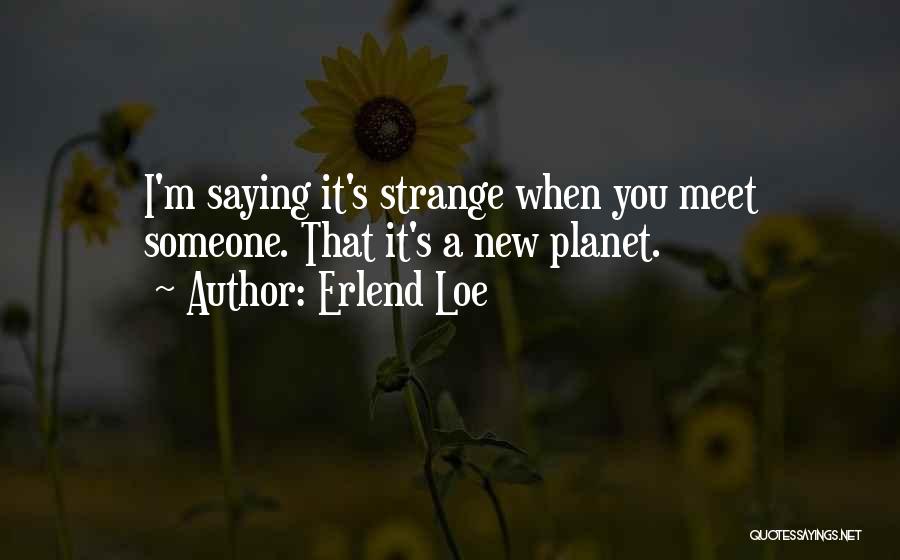 Erlend Loe Quotes: I'm Saying It's Strange When You Meet Someone. That It's A New Planet.