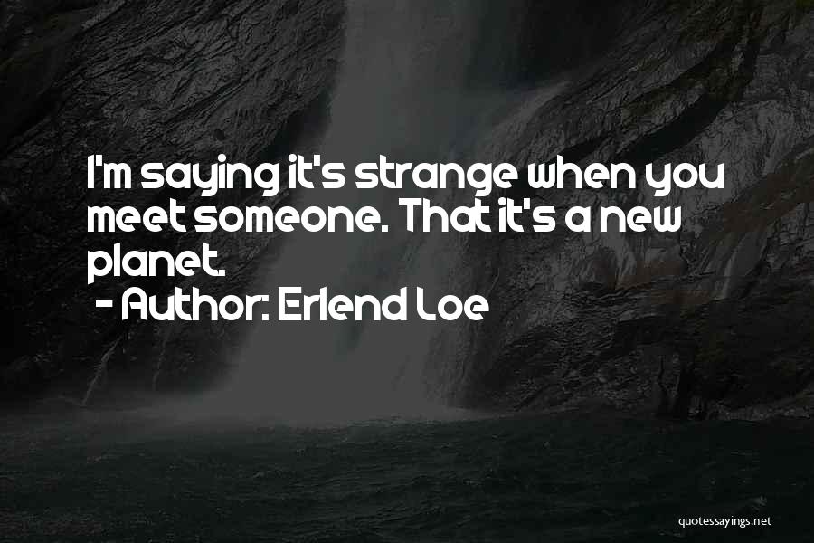 Erlend Loe Quotes: I'm Saying It's Strange When You Meet Someone. That It's A New Planet.
