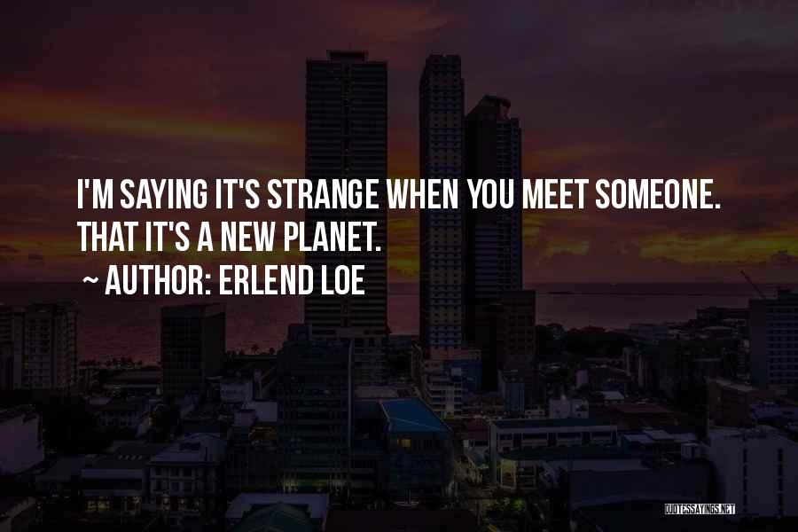 Erlend Loe Quotes: I'm Saying It's Strange When You Meet Someone. That It's A New Planet.