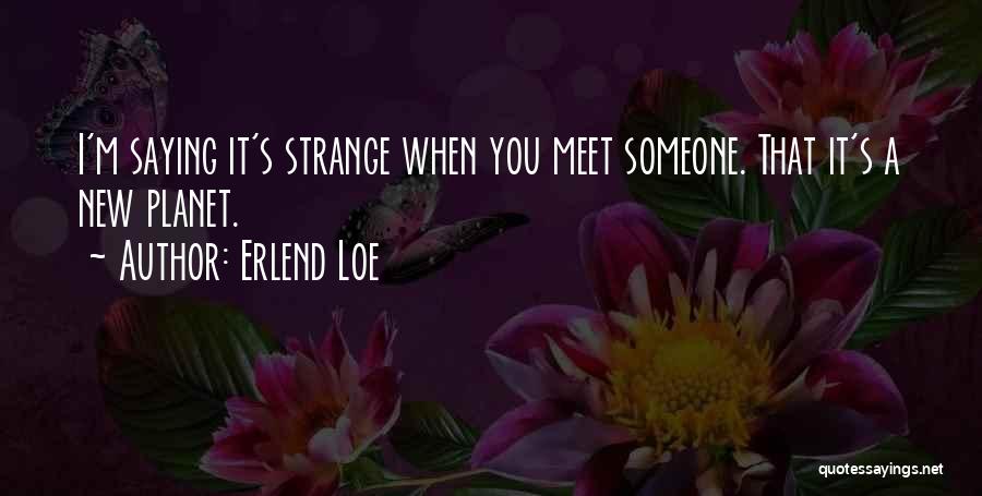 Erlend Loe Quotes: I'm Saying It's Strange When You Meet Someone. That It's A New Planet.