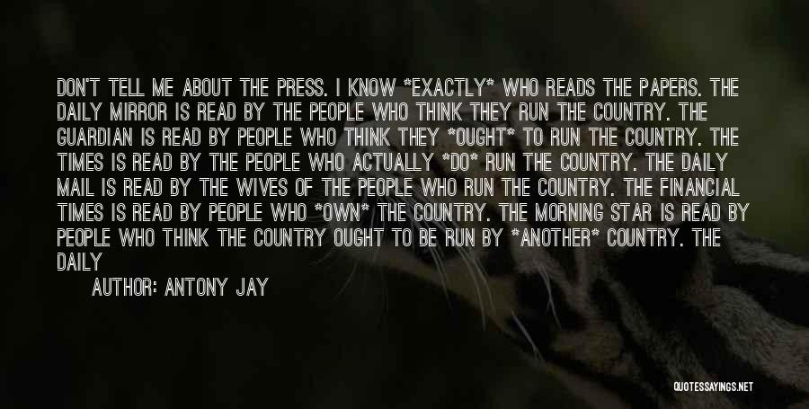 Antony Jay Quotes: Don't Tell Me About The Press. I Know *exactly* Who Reads The Papers. The Daily Mirror Is Read By The