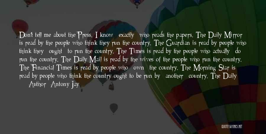 Antony Jay Quotes: Don't Tell Me About The Press. I Know *exactly* Who Reads The Papers. The Daily Mirror Is Read By The