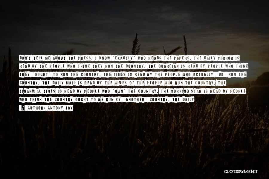 Antony Jay Quotes: Don't Tell Me About The Press. I Know *exactly* Who Reads The Papers. The Daily Mirror Is Read By The