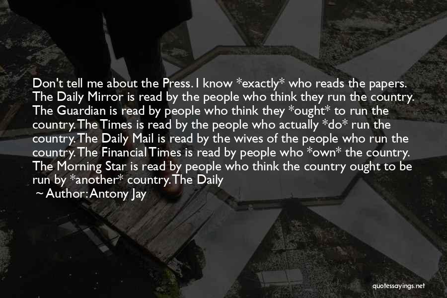 Antony Jay Quotes: Don't Tell Me About The Press. I Know *exactly* Who Reads The Papers. The Daily Mirror Is Read By The