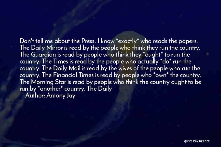 Antony Jay Quotes: Don't Tell Me About The Press. I Know *exactly* Who Reads The Papers. The Daily Mirror Is Read By The