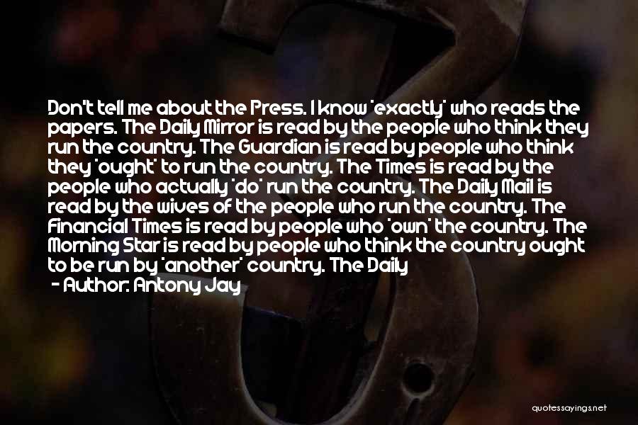 Antony Jay Quotes: Don't Tell Me About The Press. I Know *exactly* Who Reads The Papers. The Daily Mirror Is Read By The